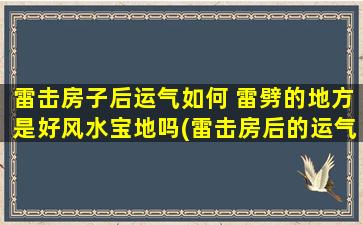 雷击房子后运气如何 雷劈的地方是好风水宝地吗(雷击房后的运气如何？被雷劈的地方真的是好风水宝地吗？)